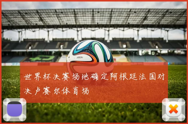 世界杯决赛场地确定阿根廷法国对决卢赛尔体育场