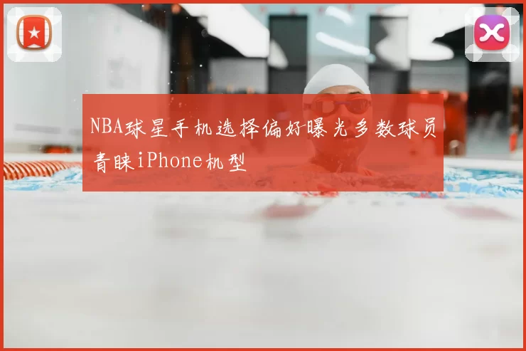 NBA球星手机选择偏好曝光多数球员青睐iPhone机型