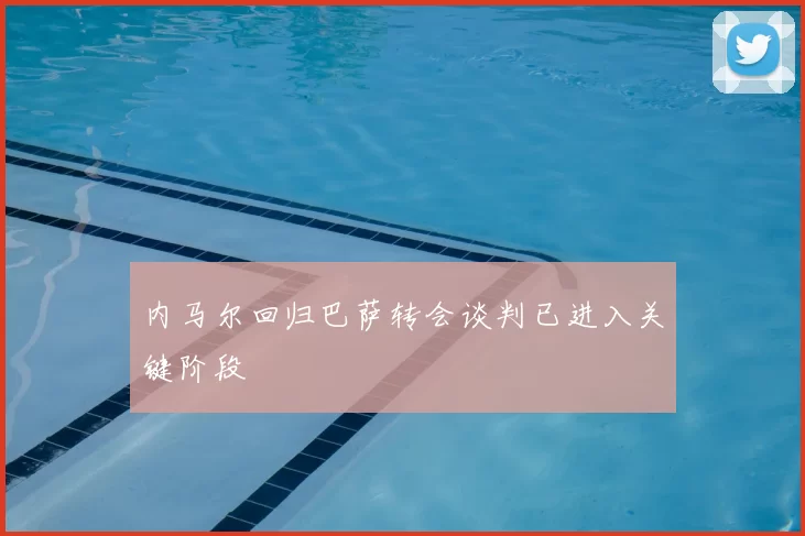 内马尔回归巴萨转会谈判已进入关键阶段