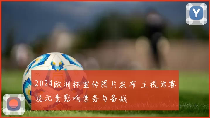 2024欧洲杯宣传图片发布 主视觉赛场元素影响票务与备战