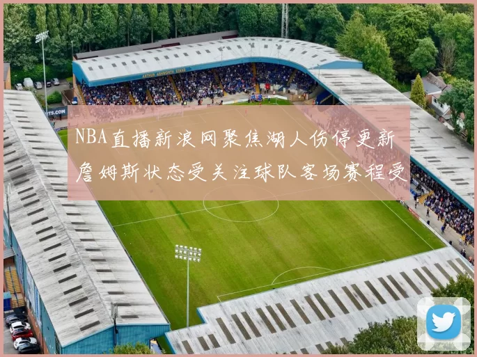 NBA直播新浪网聚焦湖人伤停更新 詹姆斯状态受关注球队客场赛程受考验