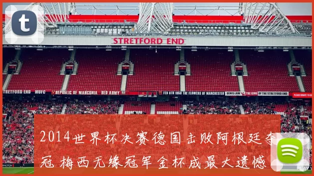 2014世界杯决赛德国击败阿根廷夺冠 梅西无缘冠军金杯成最大遗憾