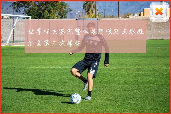 世界杯决赛完整回放阿根廷点球胜法国第三次捧杯