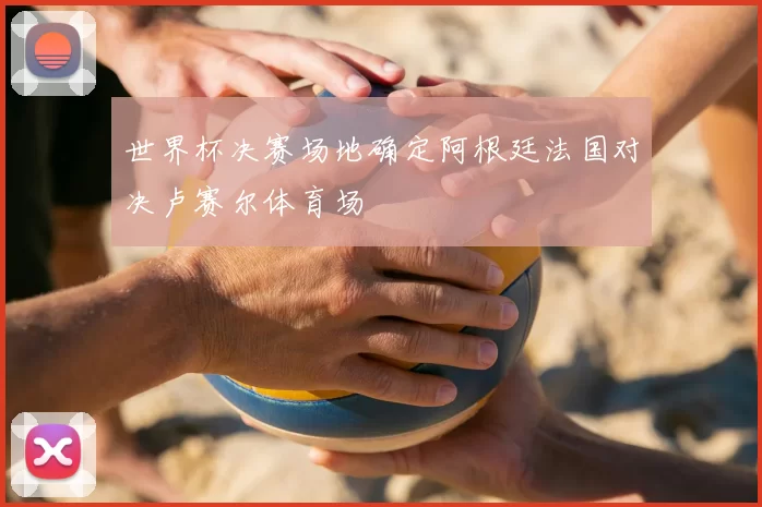 世界杯决赛场地确定阿根廷法国对决卢赛尔体育场