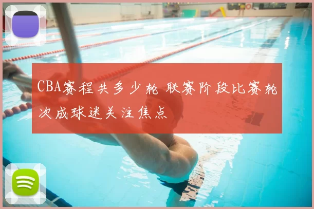 CBA赛程共多少轮 联赛阶段比赛轮次成球迷关注焦点