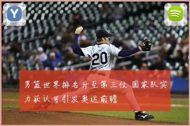 男篮世界排名升至第三位 国家队实力获认可引发奥运前瞻