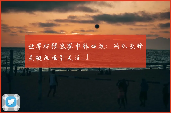 世界杯预选赛中韩回放：两队交锋关键画面引关注_1