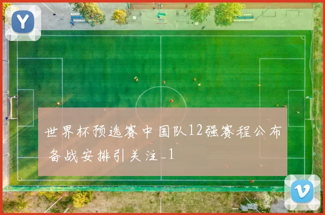 世界杯预选赛中国队12强赛程公布 备战安排引关注_1