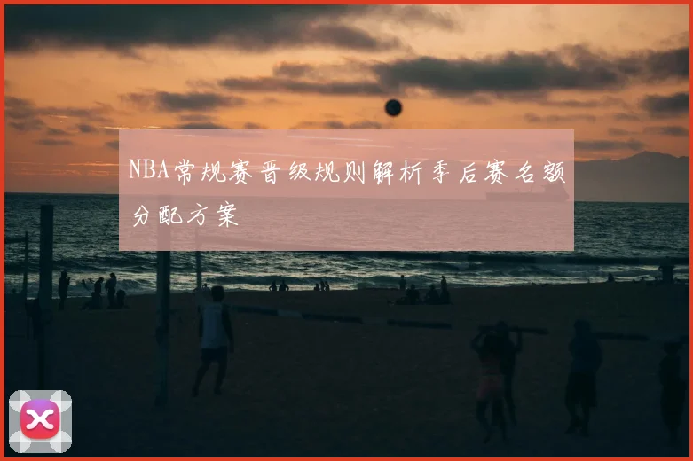 NBA常规赛晋级规则解析季后赛名额分配方案