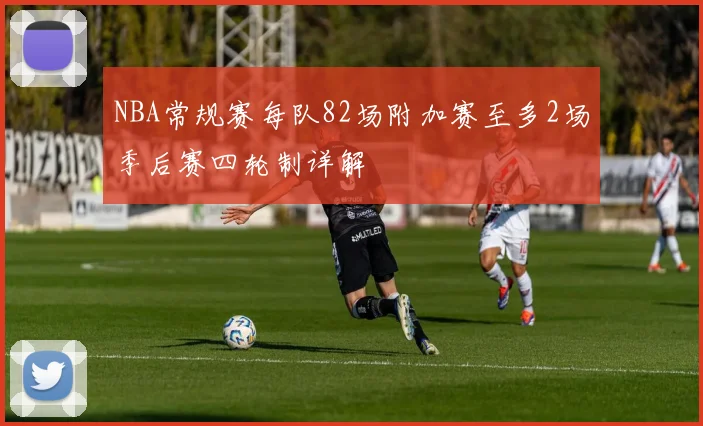 NBA常规赛每队82场附加赛至多2场季后赛四轮制详解