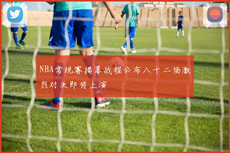 NBA常规赛揭幕战程公布八十二场激烈对决即将上演