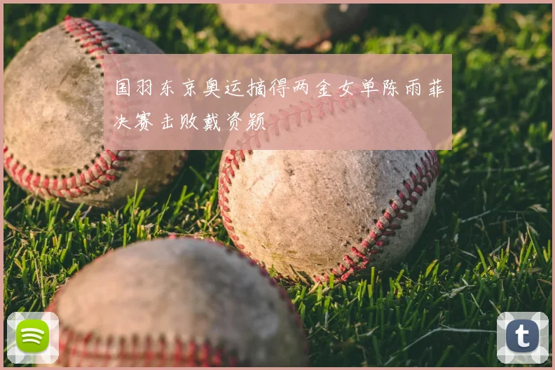 国羽东京奥运摘得两金女单陈雨菲决赛击败戴资颖