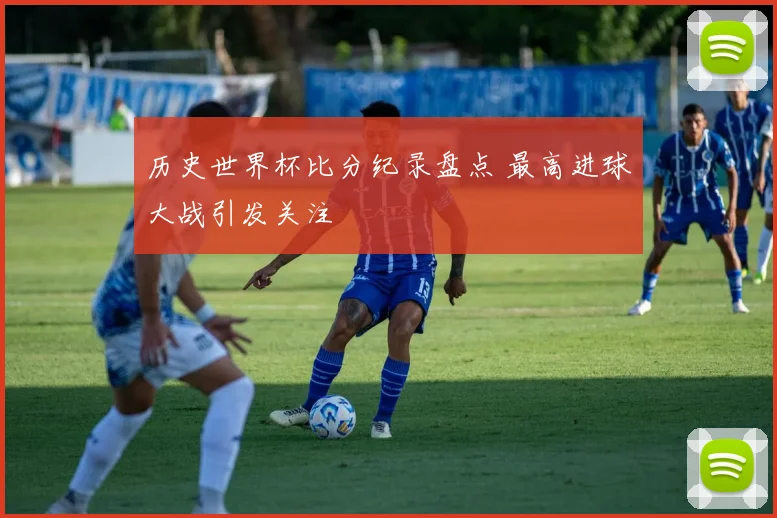 历史世界杯比分纪录盘点 最高进球大战引发关注