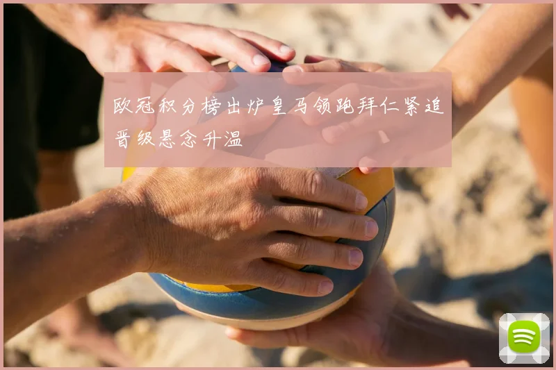 欧冠积分榜出炉皇马领跑拜仁紧追晋级悬念升温