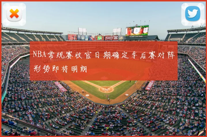 NBA常规赛收官日期确定季后赛对阵形势即将明朗