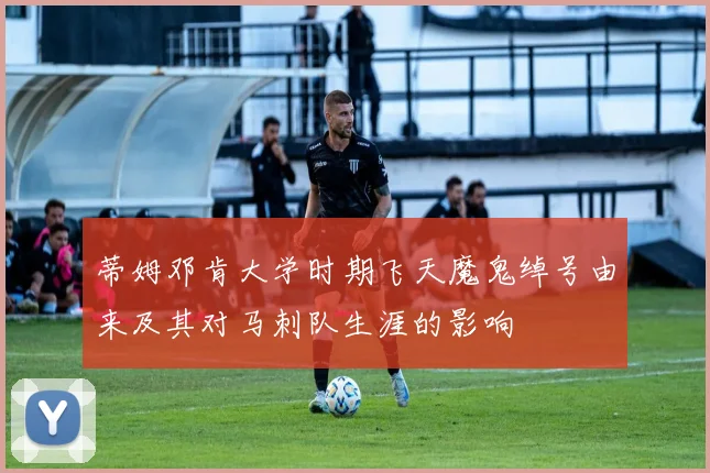 蒂姆邓肯大学时期飞天魔鬼绰号由来及其对马刺队生涯的影响