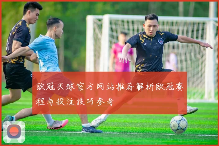 欧冠买球官方网站推荐解析欧冠赛程与投注技巧参考