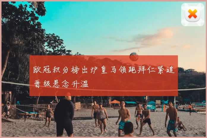 欧冠积分榜出炉皇马领跑拜仁紧追晋级悬念升温