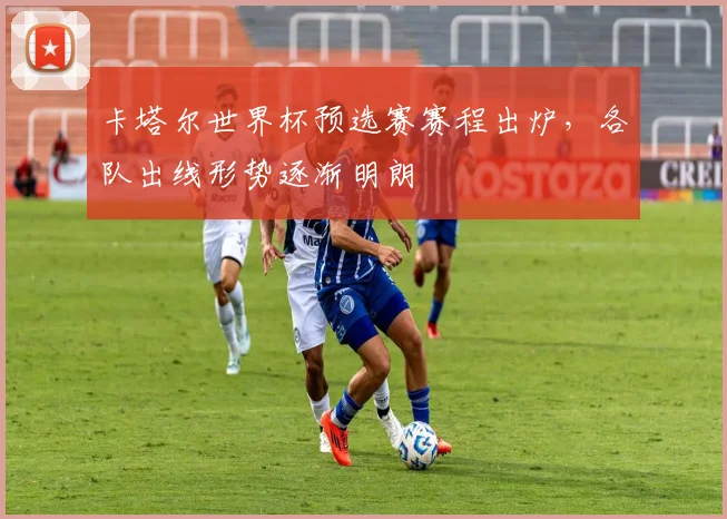 卡塔尔世界杯预选赛赛程出炉,各队出线形势逐渐明朗