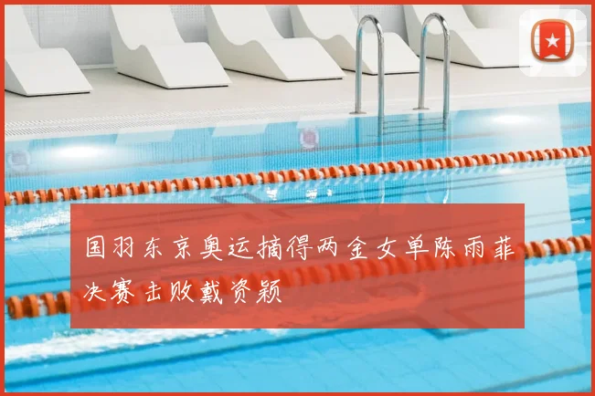 国羽东京奥运摘得两金女单陈雨菲决赛击败戴资颖